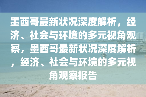墨西哥最新狀況深度解析，經(jīng)濟(jì)、社會(huì)與環(huán)境的多元視角觀察，墨西哥最新狀況深度解析，經(jīng)濟(jì)、社會(huì)與環(huán)境的多元視角觀察報(bào)告