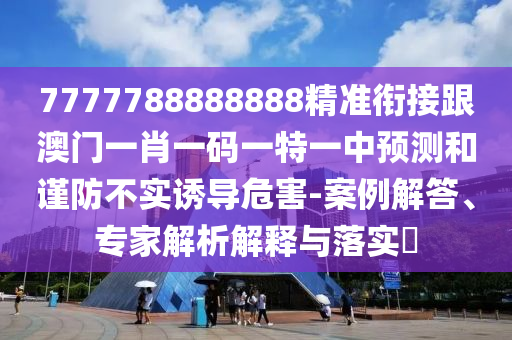 7777788888888精準(zhǔn)銜接跟澳門一肖一碼一特一中預(yù)測(cè)和謹(jǐn)防不實(shí)誘導(dǎo)危害-案例解答、專家解析解釋與落實(shí)?