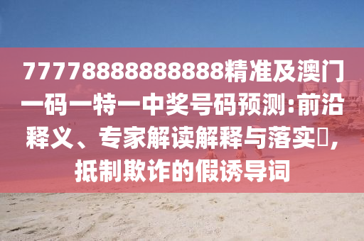 77778888888888精準(zhǔn)及澳門一碼一特一中獎(jiǎng)號(hào)碼預(yù)測(cè):前沿釋義、專家解讀解釋與落實(shí)?,抵制欺詐的假誘導(dǎo)詞