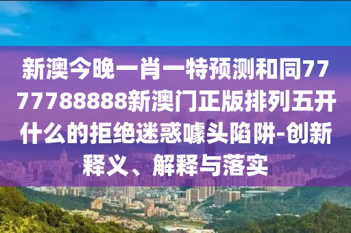 新澳今晚一肖一特預(yù)測(cè)和同7777788888新澳門正版排列五開什么的拒絕迷惑噱頭陷阱-創(chuàng)新釋義、解釋與落實(shí)