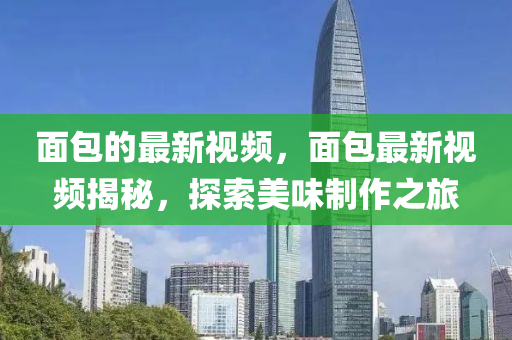 面包的最新視頻，面包最新視頻揭秘，探索美味制作之旅