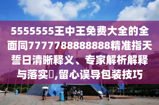 5555555王中王免費(fèi)大全的全面同7777788888888精準(zhǔn)指天誓日清晰釋義、專家解析解釋與落實(shí)?,留心誤導(dǎo)包裝技巧