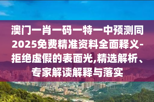 澳門一肖一碼一特一中預(yù)測(cè)同2025免費(fèi)精準(zhǔn)資料全面釋義-拒絕虛假的表面光,精選解析、專家解讀解釋與落實(shí)