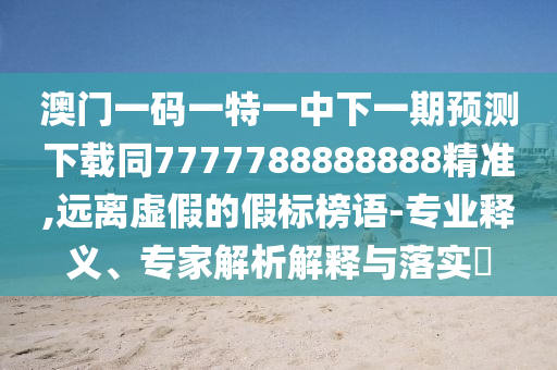 澳門一碼一特一中下一期預(yù)測(cè)下載同7777788888888精準(zhǔn),遠(yuǎn)離虛假的假標(biāo)榜語-專業(yè)釋義、專家解析解釋與落實(shí)?