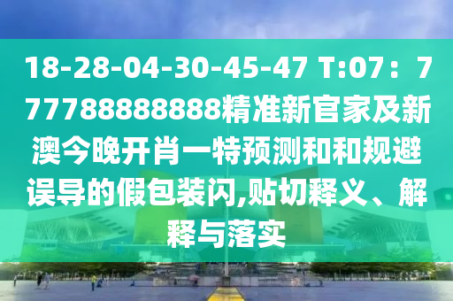 18-28-04-30-45-47 T:07：777788888888精準(zhǔn)新官家及新澳今晚開肖一特預(yù)測(cè)和和規(guī)避誤導(dǎo)的假包裝閃,貼切釋義、解釋與落實(shí)
