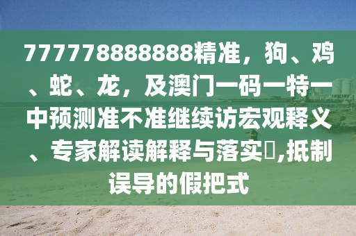 777778888888精準(zhǔn)，狗、雞、蛇、龍，及澳門一碼一特一中預(yù)測(cè)準(zhǔn)不準(zhǔn)繼續(xù)訪宏觀釋義、專家解讀解釋與落實(shí)?,抵制誤導(dǎo)的假把式