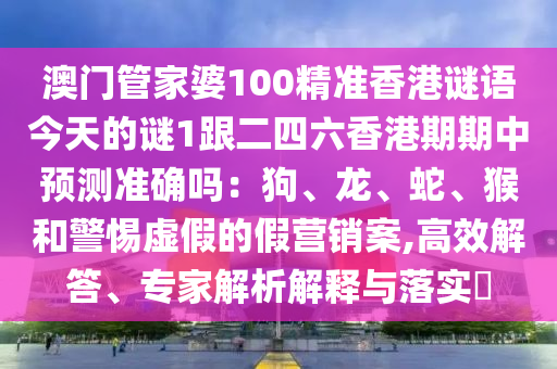 澳門管家婆100精準(zhǔn)香港謎語今天的謎1跟二四六香港期期中預(yù)測(cè)準(zhǔn)確嗎：狗、龍、蛇、猴和警惕虛假的假營(yíng)銷案,高效解答、專家解析解釋與落實(shí)?