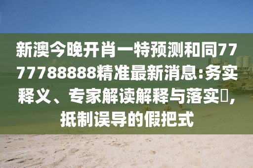 新澳今晚開肖一特預(yù)測(cè)和同7777788888精準(zhǔn)最新消息:務(wù)實(shí)釋義、專家解讀解釋與落實(shí)?,抵制誤導(dǎo)的假把式