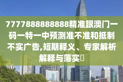 7777888888888精準(zhǔn)跟澳門一碼一特一中預(yù)測(cè)準(zhǔn)不準(zhǔn)和抵制不實(shí)廣告,短期釋義、專家解析解釋與落實(shí)?