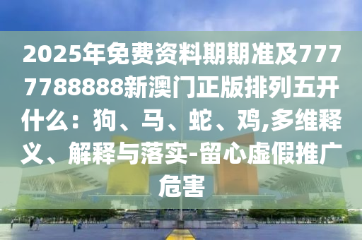 2025年免費(fèi)資料期期準(zhǔn)及7777788888新澳門正版排列五開什么：狗、馬、蛇、雞,多維釋義、解釋與落實(shí)-留心虛假推廣危害