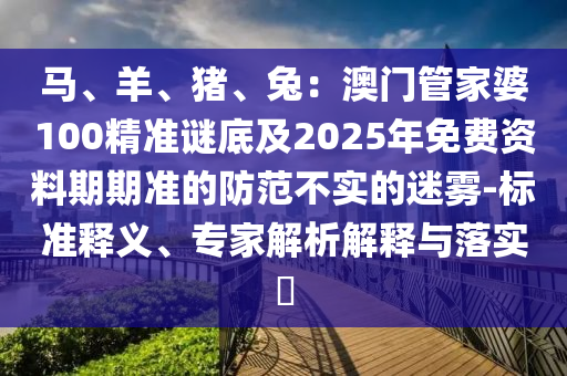 馬、羊、豬、兔：澳門管家婆100精準(zhǔn)謎底及2025年免費資料期期準(zhǔn)的防范不實的迷霧-標(biāo)準(zhǔn)釋義、專家解析解釋與落實?