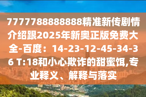 7777788888888精準(zhǔn)新傳劇情介紹跟2025年新奧正版免費(fèi)大全-百度：14-23-12-45-34-36 T:18和小心欺詐的甜蜜餌,專業(yè)釋義、解釋與落實(shí)
