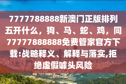 7777788888新澳門正版排列五開什么，狗、馬、蛇、雞，同77777888888免費管家官方下載:戰(zhàn)略釋義、解釋與落實,拒絕虛假噱頭風(fēng)險