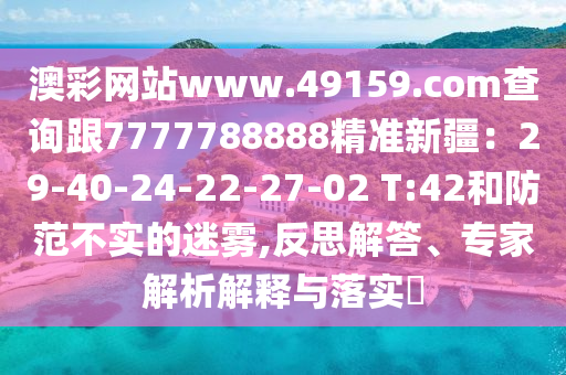 澳彩網(wǎng)站www.49159.соm查詢跟7777788888精準(zhǔn)新疆：29-40-24-22-27-02 T:42和防范不實的迷霧,反思解答、專家解析解釋與落實?