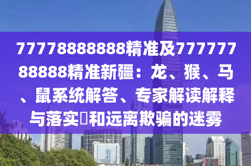 77778888888精準(zhǔn)及77777788888精準(zhǔn)新疆：龍、猴、馬、鼠系統(tǒng)解答、專家解讀解釋與落實(shí)?和遠(yuǎn)離欺騙的迷霧