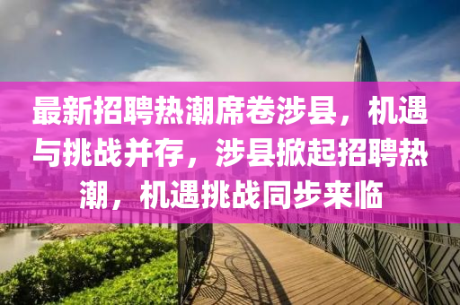 最新招聘熱潮席卷涉縣，機遇與挑戰(zhàn)并存，涉縣掀起招聘熱潮，機遇挑戰(zhàn)同步來臨