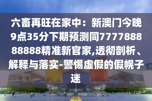 六畜再旺在家中：新澳門今晚9點35分下期預(yù)測同777788888888精準新官家,透徹剖析、解釋與落實-警惕虛假的假幌子迷