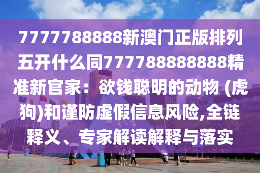 7777788888新澳門正版排列五開什么同777788888888精準(zhǔn)新官家：欲錢聰明的動物 (虎狗)和謹(jǐn)防虛假信息風(fēng)險,全鏈釋義、專家解讀解釋與落實
