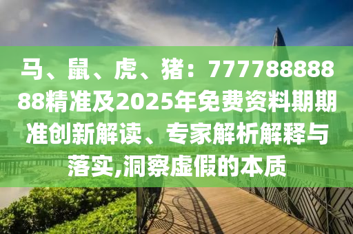 馬、鼠、虎、豬：77778888888精準(zhǔn)及2025年免費(fèi)資料期期準(zhǔn)創(chuàng)新解讀、專家解析解釋與落實(shí),洞察虛假的本質(zhì)