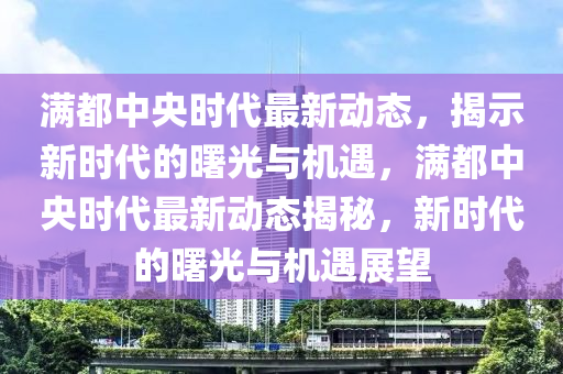滿都中央時代最新動態(tài)，揭示新時代的曙光與機遇，滿都中央時代最新動態(tài)揭秘，新時代的曙光與機遇展望