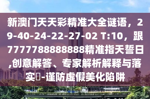 新澳門(mén)天天彩精準(zhǔn)大全謎語(yǔ)，29-40-24-22-27-02 T:10，跟7777788888888精準(zhǔn)指天誓日,創(chuàng)意解答、專(zhuān)家解析解釋與落實(shí)?-謹(jǐn)防虛假美化陷阱