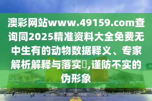 澳彩網(wǎng)站www.49159.соm查詢同2025精準(zhǔn)資料大全免費(fèi)無中生有的動(dòng)物數(shù)據(jù)釋義、專家解析解釋與落實(shí)?,謹(jǐn)防不實(shí)的偽形象