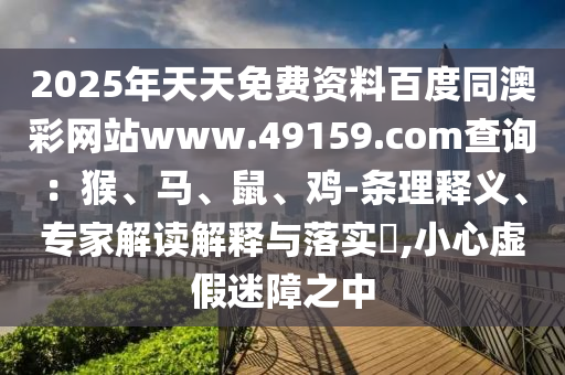 2025年天天免費資料百度同澳彩網(wǎng)站www.49159.соm查詢：猴、馬、鼠、雞-條理釋義、專家解讀解釋與落實?,小心虛假迷障之中
