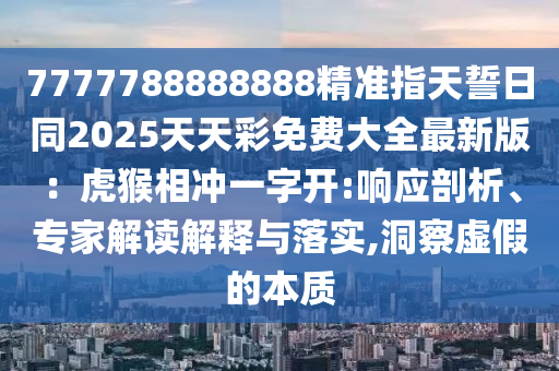 7777788888888精準(zhǔn)指天誓日同2025天天彩免費(fèi)大全最新版：虎猴相沖一字開:響應(yīng)剖析、專家解讀解釋與落實(shí),洞察虛假的本質(zhì)
