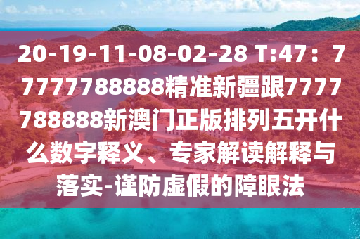 20-19-11-08-02-28 T:47：77777788888精準(zhǔn)新疆跟7777788888新澳門正版排列五開什么數(shù)字釋義、專家解讀解釋與落實-謹(jǐn)防虛假的障眼法