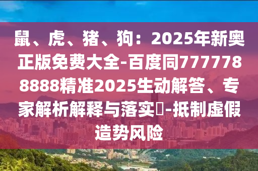鼠、虎、豬、狗：2025年新奧正版免費大全-百度同7777788888精準2025生動解答、專家解析解釋與落實?-抵制虛假造勢風(fēng)險