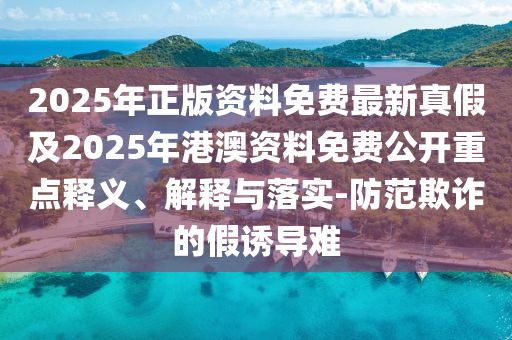 2025年正版資料免費(fèi)最新真假及2025年港澳資料免費(fèi)公開重點(diǎn)釋義、解釋與落實(shí)-防范欺詐的假誘導(dǎo)難