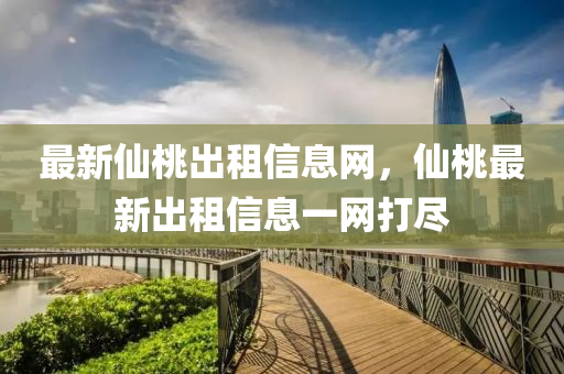 最新仙桃出租信息網(wǎng)，仙桃最新出租信息一網(wǎng)打盡