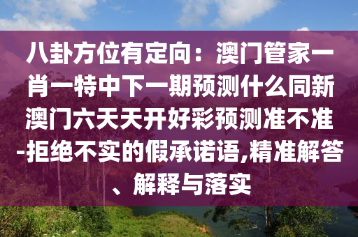 八卦方位有定向：澳門(mén)管家一肖一特中下一期預(yù)測(cè)什么同新澳門(mén)六天天開(kāi)好彩預(yù)測(cè)準(zhǔn)不準(zhǔn)-拒絕不實(shí)的假承諾語(yǔ),精準(zhǔn)解答、解釋與落實(shí)