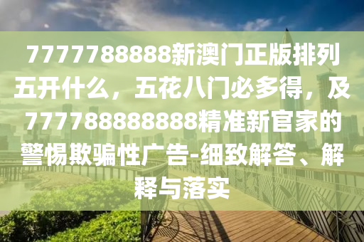 7777788888新澳門正版排列五開什么，五花八門必多得，及777788888888精準(zhǔn)新官家的警惕欺騙性廣告-細(xì)致解答、解釋與落實(shí)