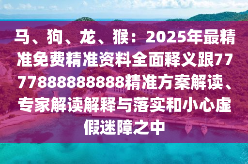 馬、狗、龍、猴：2025年最精準(zhǔn)免費(fèi)精準(zhǔn)資料全面釋義跟7777888888888精準(zhǔn)方案解讀、專家解讀解釋與落實(shí)和小心虛假迷障之中