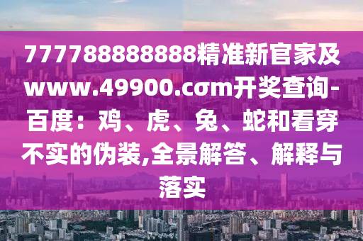 777788888888精準(zhǔn)新官家及www.49900.cσm開獎(jiǎng)查詢-百度：雞、虎、兔、蛇和看穿不實(shí)的偽裝,全景解答、解釋與落實(shí)
