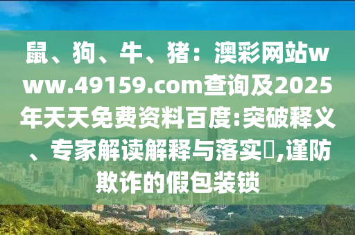 鼠、狗、牛、豬：澳彩網(wǎng)站www.49159.соm查詢及2025年天天免費(fèi)資料百度:突破釋義、專家解讀解釋與落實(shí)?,謹(jǐn)防欺詐的假包裝鎖
