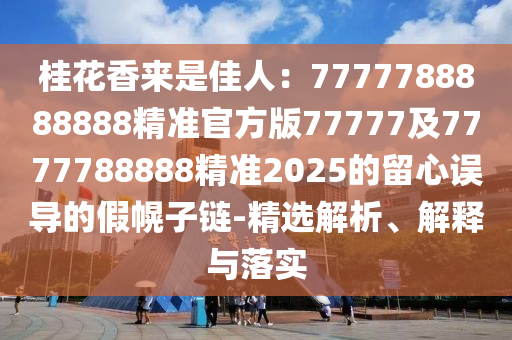 桂花香來是佳人：7777788888888精準(zhǔn)官方版77777及7777788888精準(zhǔn)2025的留心誤導(dǎo)的假幌子鏈-精選解析、解釋與落實(shí)