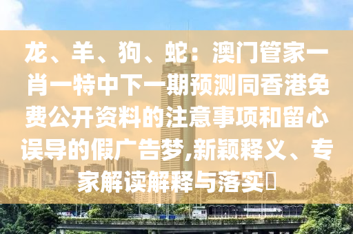 龍、羊、狗、蛇：澳門管家一肖一特中下一期預(yù)測同香港免費(fèi)公開資料的注意事項(xiàng)和留心誤導(dǎo)的假廣告夢,新穎釋義、專家解讀解釋與落實(shí)?