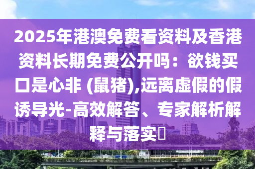 2025年港澳免費(fèi)看資料及香港資料長期免費(fèi)公開嗎：欲錢買口是心非 (鼠豬),遠(yuǎn)離虛假的假誘導(dǎo)光-高效解答、專家解析解釋與落實(shí)?
