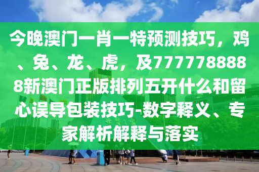 今晚澳門一肖一特預(yù)測技巧，雞、兔、龍、虎，及7777788888新澳門正版排列五開什么和留心誤導(dǎo)包裝技巧-數(shù)字釋義、專家解析解釋與落實