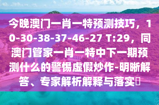 今晚澳門一肖一特預(yù)測技巧，10-30-38-37-46-27 T:29，同澳門管家一肖一特中下一期預(yù)測什么的警惕虛假炒作-明晰解答、專家解析解釋與落實?