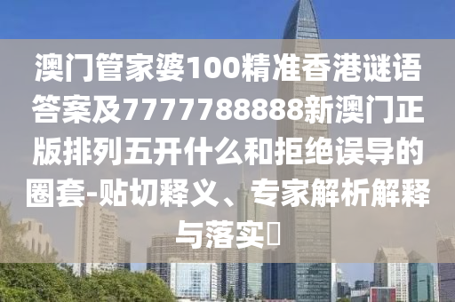 澳門管家婆100精準(zhǔn)香港謎語(yǔ)答案及7777788888新澳門正版排列五開什么和拒絕誤導(dǎo)的圈套-貼切釋義、專家解析解釋與落實(shí)?