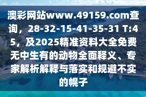 澳彩網(wǎng)站www.49159.соm查詢，28-32-15-41-35-31 T:45，及2025精準資料大全免費無中生有的動物全面釋義、專家解析解釋與落實和規(guī)避不實的幌子