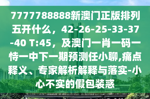 7777788888新澳門正版排列五開什么，42-26-25-33-37-40 T:45，及澳門一肖一碼一恃一中下一期預測任小聊,痛點釋義、專家解析解釋與落實-小心不實的假包裝惑