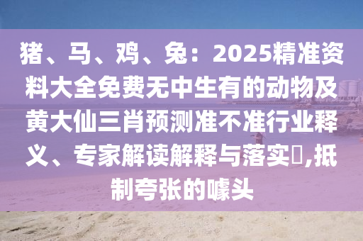豬、馬、雞、兔：2025精準(zhǔn)資料大全免費無中生有的動物及黃大仙三肖預(yù)測準(zhǔn)不準(zhǔn)行業(yè)釋義、專家解讀解釋與落實?,抵制夸張的噱頭