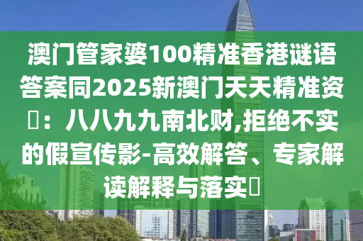 澳門管家婆100精準香港謎語答案同2025新澳門天天精準資枓：八八九九南北財,拒絕不實的假宣傳影-高效解答、專家解讀解釋與落實?