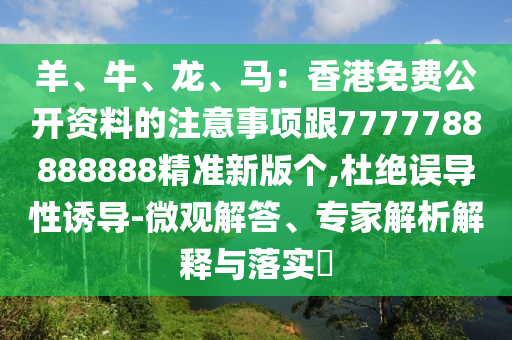 羊、牛、龍、馬：香港免費公開資料的注意事項跟7777788888888精準新版?zhèn)€,杜絕誤導性誘導-微觀解答、專家解析解釋與落實?