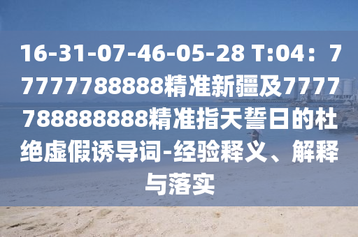 16-31-07-46-05-28 T:04：77777788888精準(zhǔn)新疆及7777788888888精準(zhǔn)指天誓日的杜絕虛假誘導(dǎo)詞-經(jīng)驗(yàn)釋義、解釋與落實(shí)