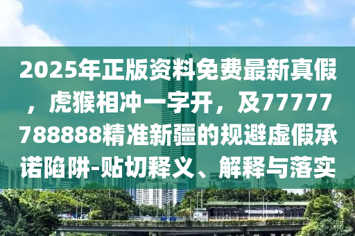 2025年正版資料免費(fèi)最新真假，虎猴相沖一字開，及77777788888精準(zhǔn)新疆的規(guī)避虛假承諾陷阱-貼切釋義、解釋與落實(shí)